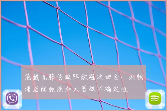 范戴克膝伤缺阵欧冠次回合，利物浦后防轮换加大晋级不确定性