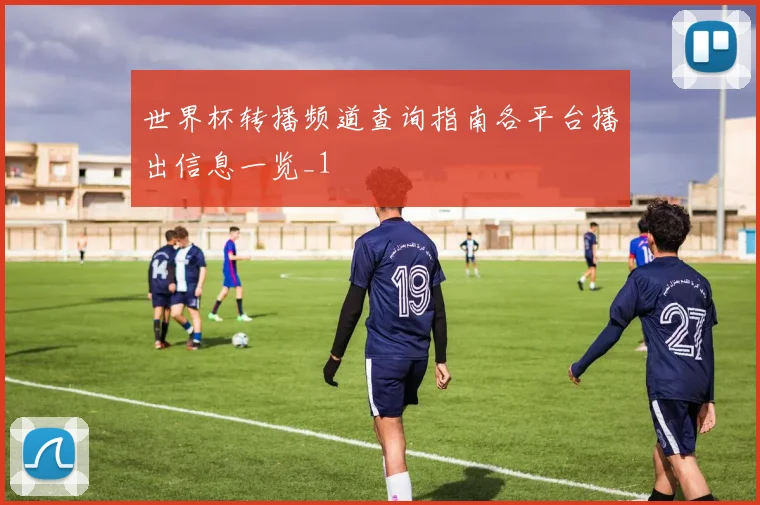 世界杯转播频道查询指南各平台播出信息一览_1