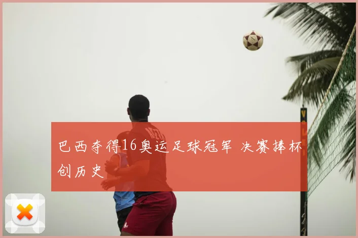 巴西夺得16奥运足球冠军 决赛捧杯创历史