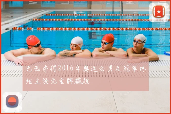 巴西夺得2016年奥运会男足冠军终结主场无金牌尴尬