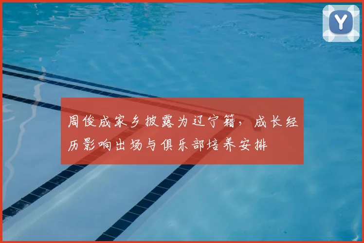 周俊成家乡披露为辽宁籍，成长经历影响出场与俱乐部培养安排