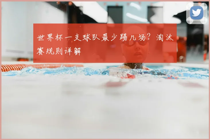 世界杯一支球队最少踢几场？淘汰赛规则详解