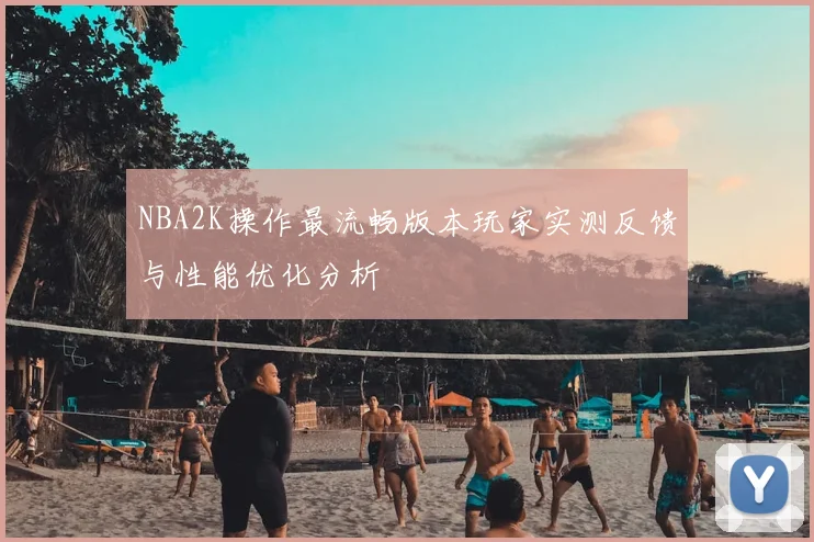NBA2K操作最流畅版本玩家实测反馈与性能优化分析