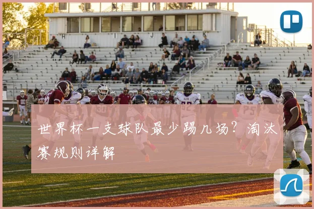 世界杯一支球队最少踢几场?淘汰赛规则详解