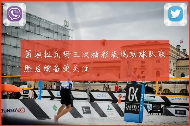 茵迪拉瓦玛三次精彩表现助球队取胜后续备受关注