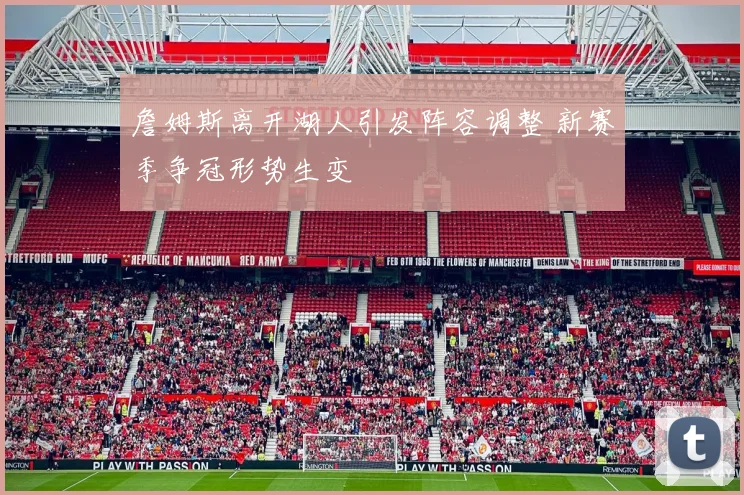 詹姆斯离开湖人引发阵容调整 新赛季争冠形势生变
