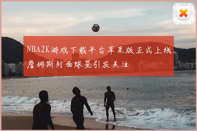 NBA2K游戏下载平台苹果版正式上线詹姆斯封面球星引发关注