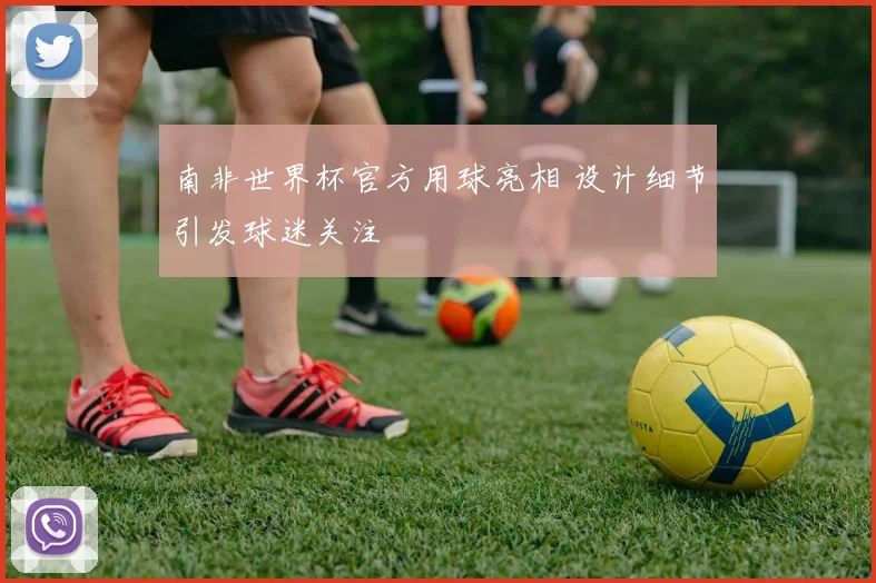 南非世界杯官方用球亮相 设计细节引发球迷关注