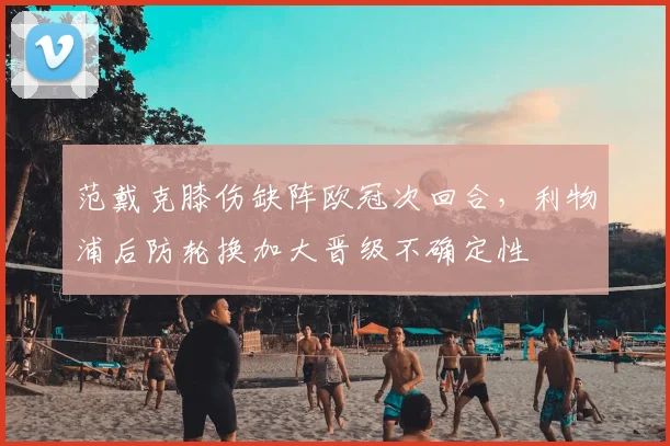 范戴克膝伤缺阵欧冠次回合，利物浦后防轮换加大晋级不确定性