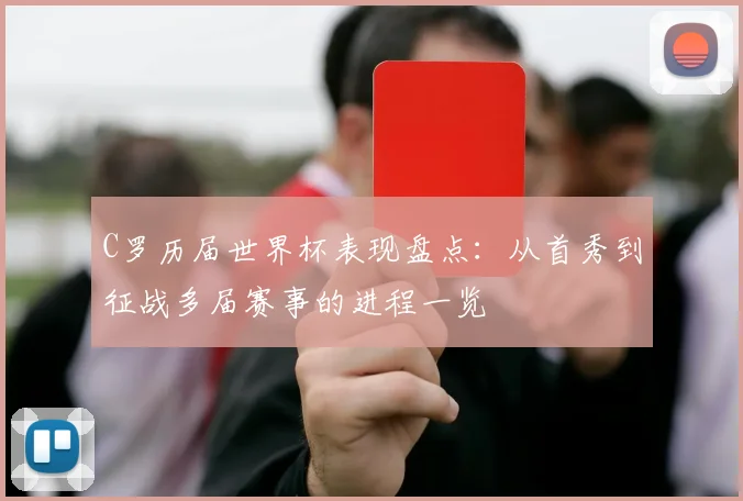 C罗历届世界杯表现盘点：从首秀到征战多届赛事的进程一览