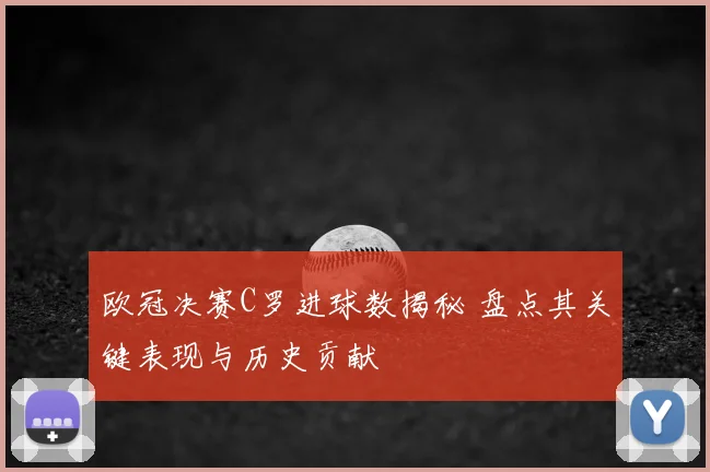 欧冠决赛C罗进球数揭秘 盘点其关键表现与历史贡献
