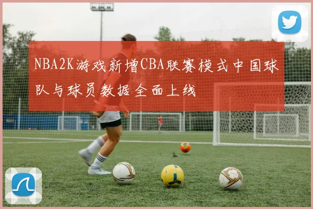 NBA2K游戏新增CBA联赛模式中国球队与球员数据全面上线