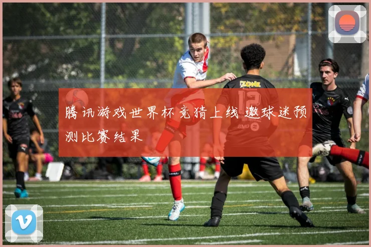 腾讯游戏世界杯竞猜上线 邀球迷预测比赛结果