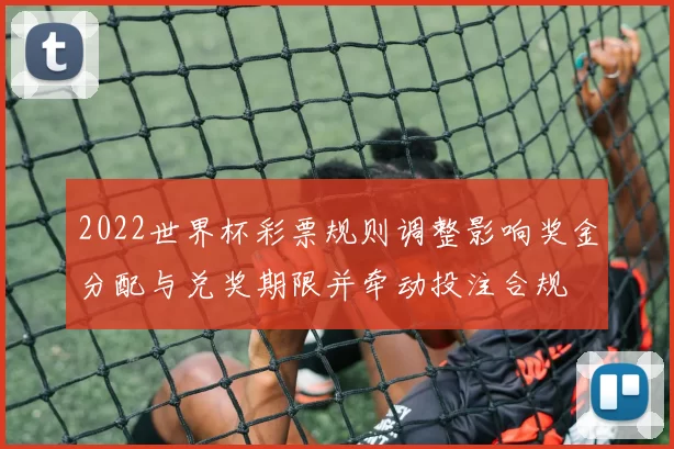 2022世界杯彩票规则调整影响奖金分配与兑奖期限并牵动投注合规