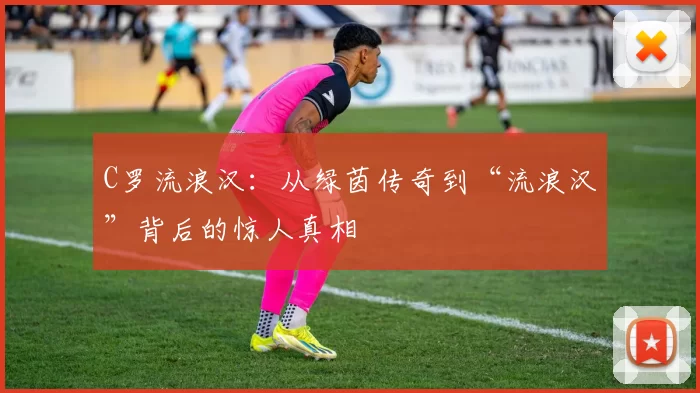 C罗流浪汉：从绿茵传奇到“流浪汉”背后的惊人真相